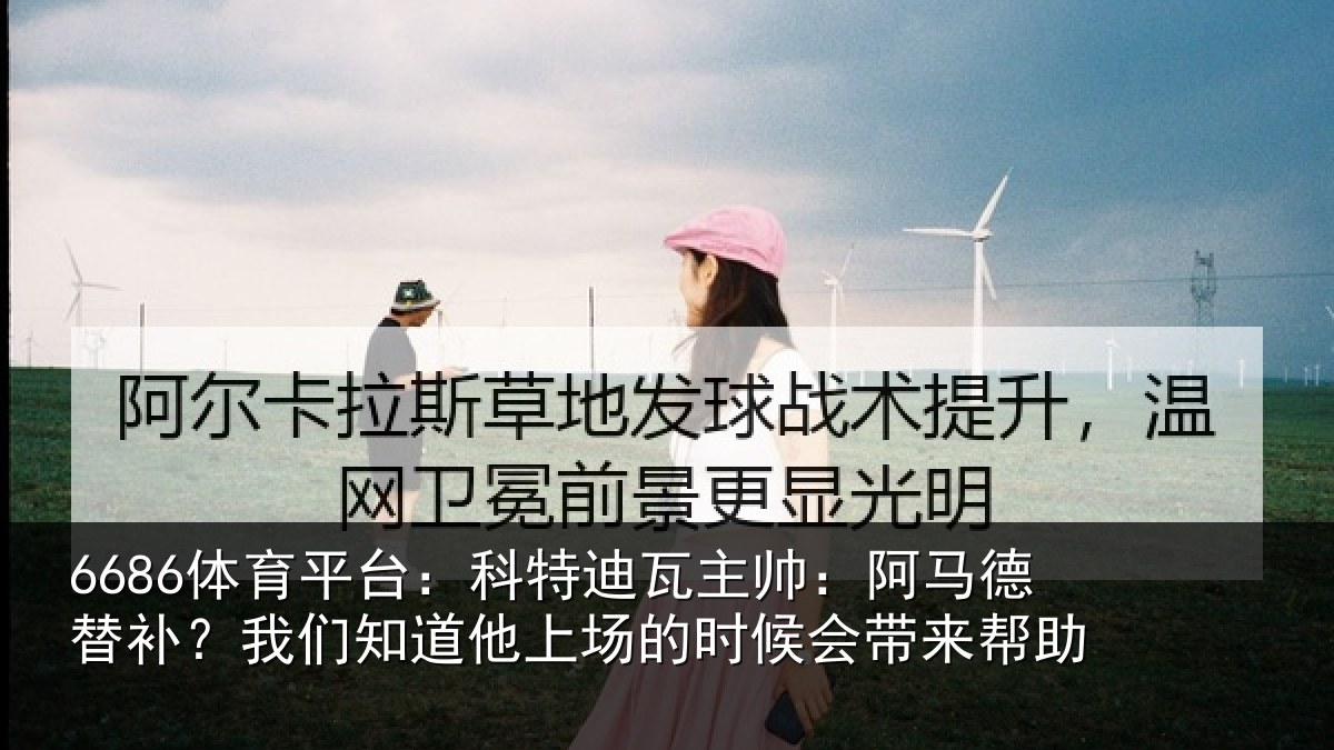 6686体育平台:科特迪瓦主帅:阿马德替补?我们知道他上场的时候会带来帮助