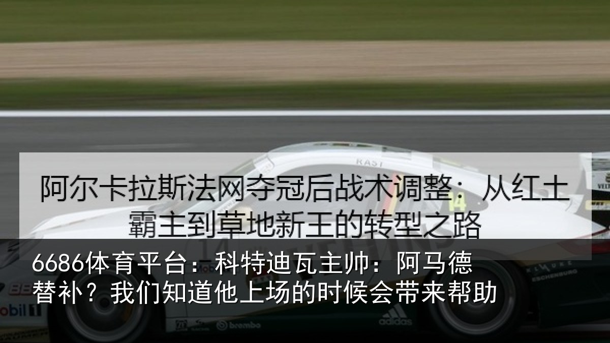 6686体育平台：科特迪瓦主帅：阿马德替补？我们知道他上场的时候会带来帮助