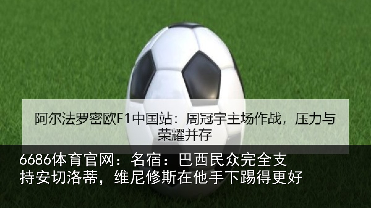 6686体育官网：名宿：巴西民众完全支持安切洛蒂，维尼修斯在他手下踢得更好
