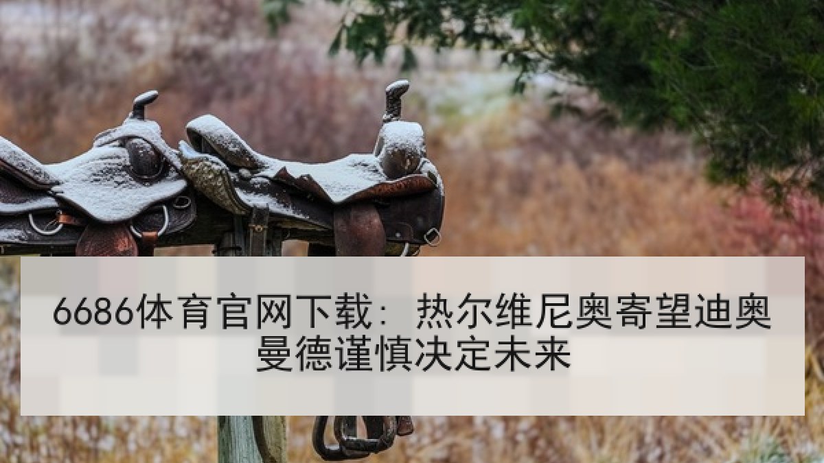6686体育官网下载: 热尔维尼奥寄望迪奥曼德谨慎决定未来 6686体育官网下载: 热尔维尼奥寄望迪奥曼德谨慎决定未来