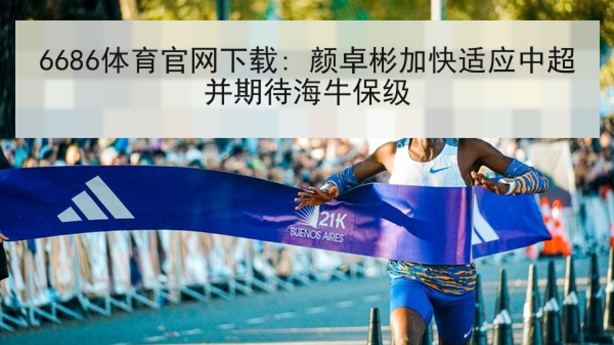 6686体育官网下载: 颜卓彬加快适应中超并期待海牛保级 6686体育官网下载: 颜卓彬加快适应中超并期待海牛保级