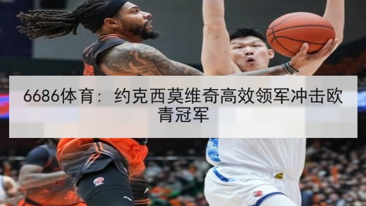6686体育: 约克西莫维奇高效领军冲击欧青冠军 6686体育: 约克西莫维奇高效领军冲击欧青冠军