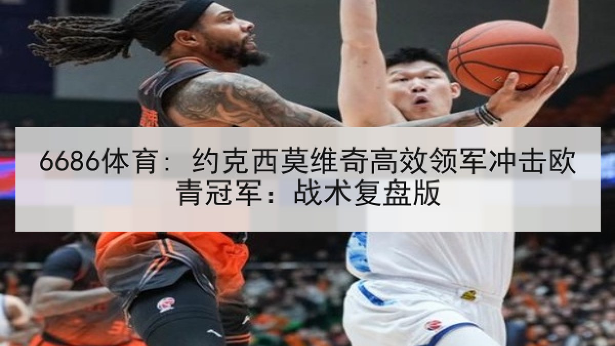 6686体育: 约克西莫维奇高效领军冲击欧青冠军:战术复盘版 6686体育: 约克西莫维奇高效领军冲击欧青冠军:战术复盘版