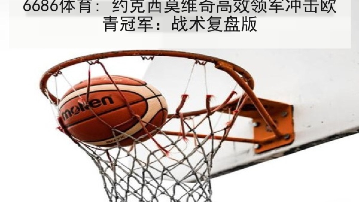 6686体育: 约克西莫维奇高效领军冲击欧青冠军：战术复盘版