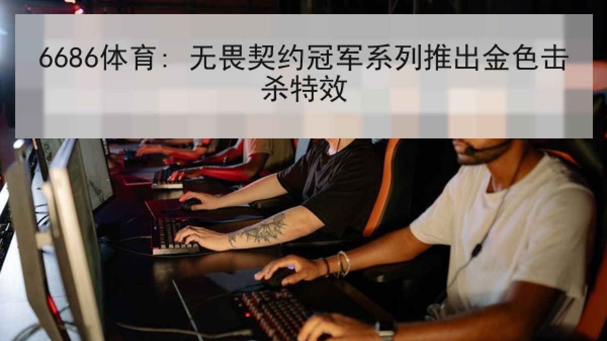 6686体育: 无畏契约冠军系列推出金色击杀特效 6686体育: 无畏契约冠军系列推出金色击杀特效