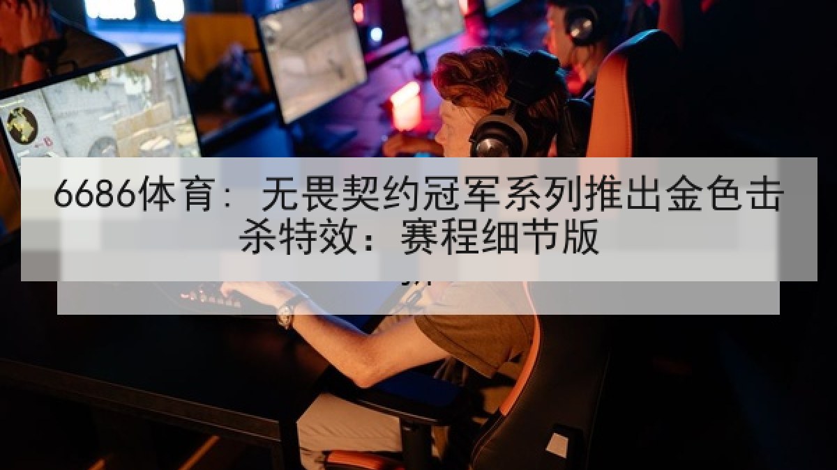 6686体育: 无畏契约冠军系列推出金色击杀特效:赛程细节版 6686体育: 无畏契约冠军系列推出金色击杀特效:赛程细节版