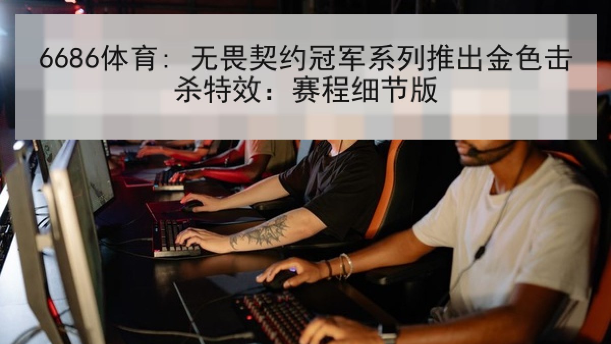 6686体育: 无畏契约冠军系列推出金色击杀特效：赛程细节版