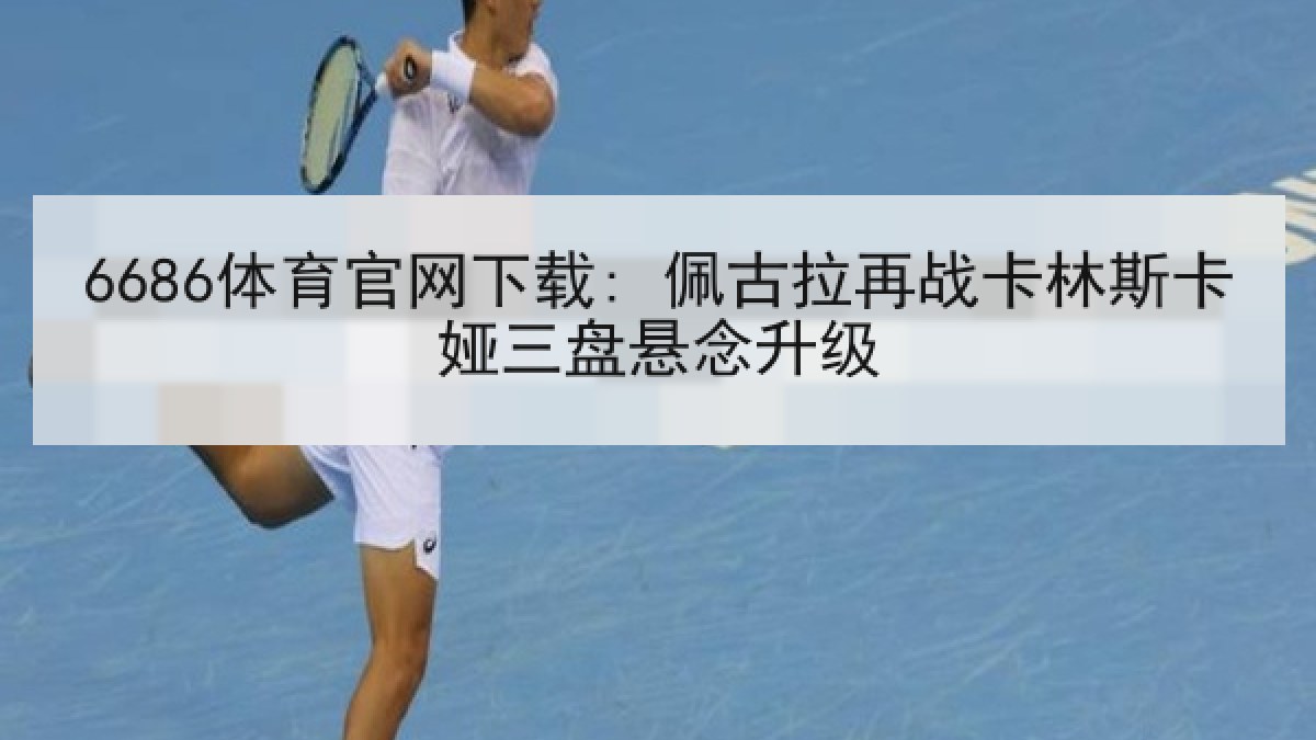 6686体育官网下载: 佩古拉再战卡林斯卡娅三盘悬念升级 6686体育官网下载: 佩古拉再战卡林斯卡娅三盘悬念升级