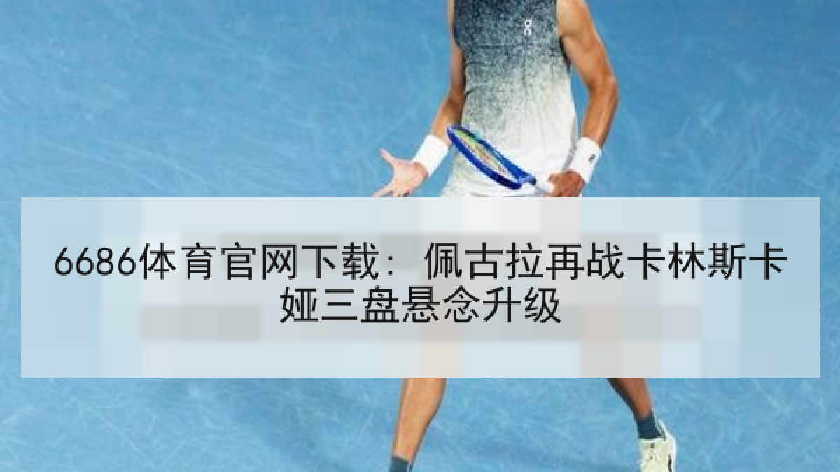 6686体育官网下载: 佩古拉再战卡林斯卡娅三盘悬念升级