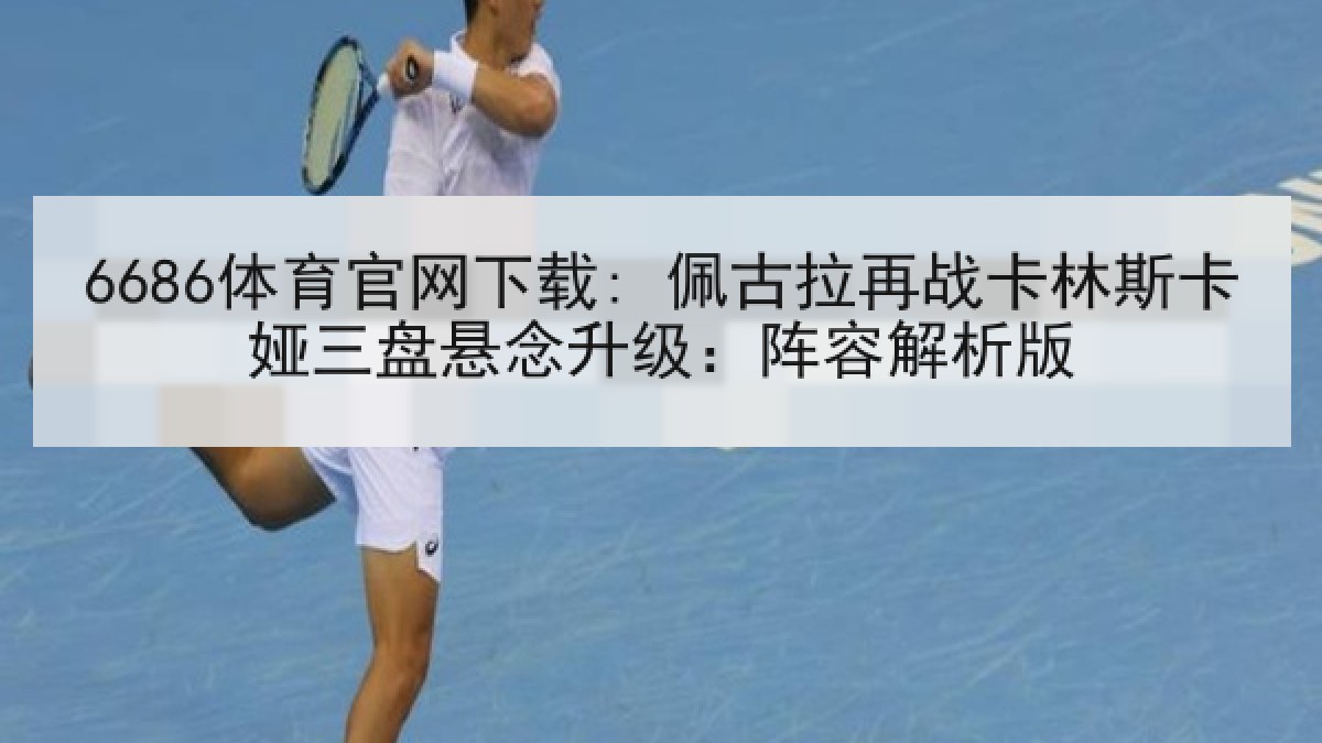 6686体育官网下载: 佩古拉再战卡林斯卡娅三盘悬念升级:阵容解析版 6686体育官网下载: 佩古拉再战卡林斯卡娅三盘悬念升级:阵容解析版