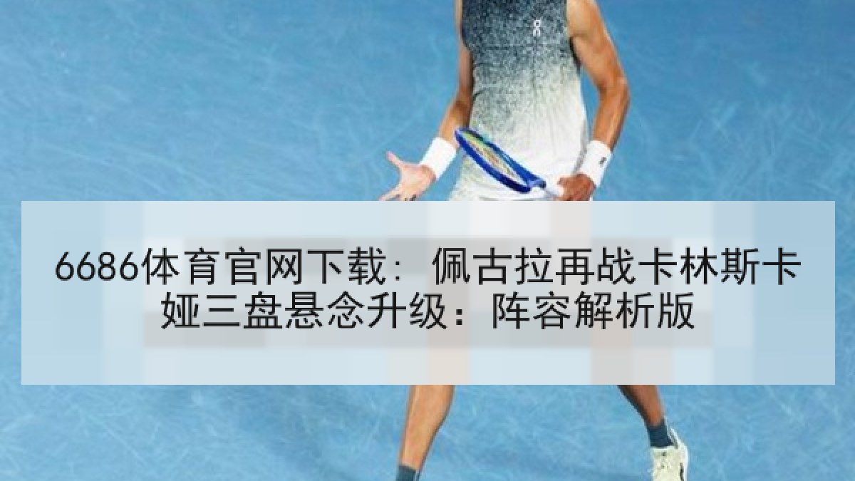 6686体育官网下载: 佩古拉再战卡林斯卡娅三盘悬念升级：阵容解析版