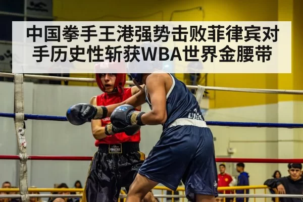 中国拳手王港强势击败菲律宾对手历史性斩获WBA世界金腰带
