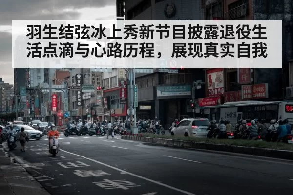羽生结弦冰上秀新节目披露退役生活点滴与心路历程，展现真实自我
